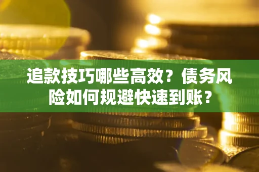 济南追款技巧哪些高效?债务风险如何规避快速到账? 济南追款技巧哪些高效?债务风险如何规避快速到账?