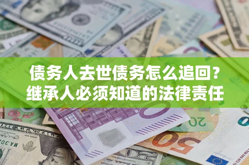 济南债务人去世债务怎么追回?继承人必须知道的法律责任! 济南债务人去世债务怎么追回?继承人必须知道的法律责任!