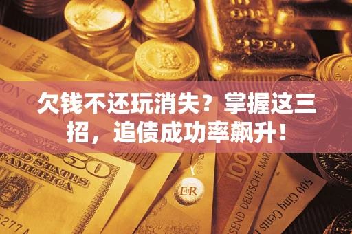 济南欠钱不还玩消失?掌握这三招,追债成功率飙升! 济南欠钱不还玩消失?掌握这三招,追债成功率飙升!