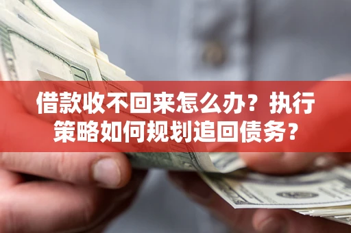 济南借款收不回来怎么办?执行策略如何规划追回债务? 济南借款收不回来怎么办?执行策略如何规划追回债务?