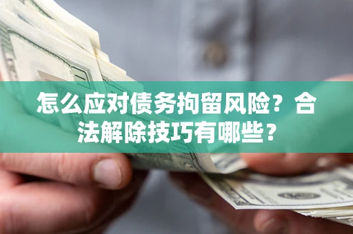 济南怎么应对债务拘留风险?合法解除技巧有哪些? 济南怎么应对债务拘留风险?合法解除技巧有哪些?